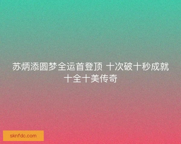 苏炳添圆梦全运首登顶 十次破十秒成就十全十美传奇