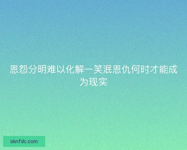 恩怨分明难以化解一笑泯恩仇何时才能成为现实