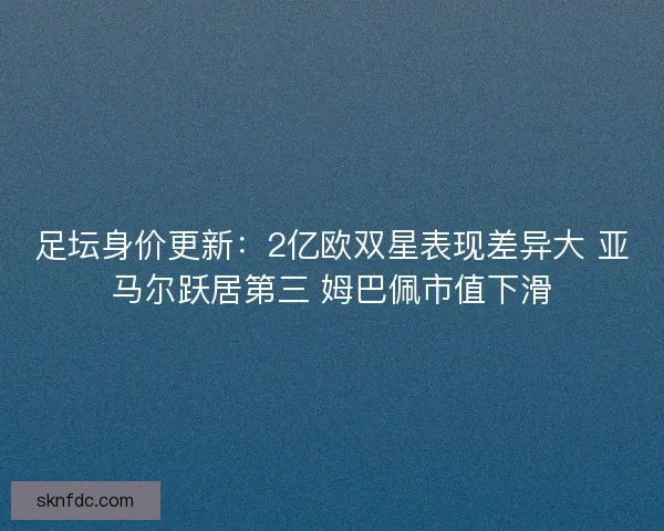 足坛身价更新：2亿欧双星表现差异大 亚马尔跃居第三 姆巴佩市值下滑