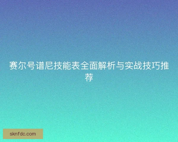赛尔号谱尼技能表全面解析与实战技巧推荐