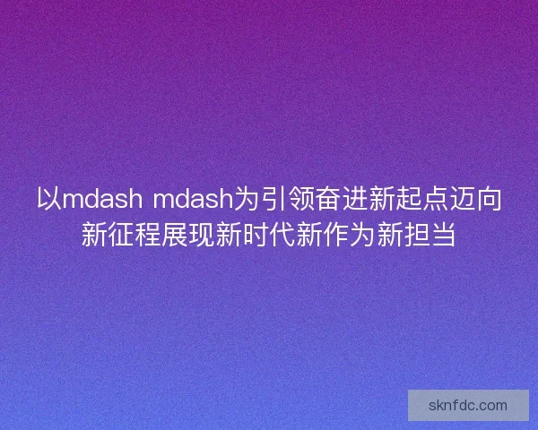 以mdash mdash为引领奋进新起点迈向新征程展现新时代新作为新担当