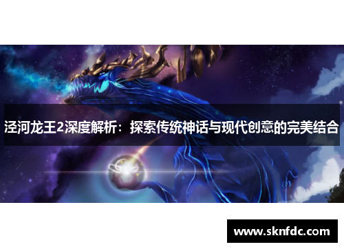 泾河龙王2深度解析：探索传统神话与现代创意的完美结合
